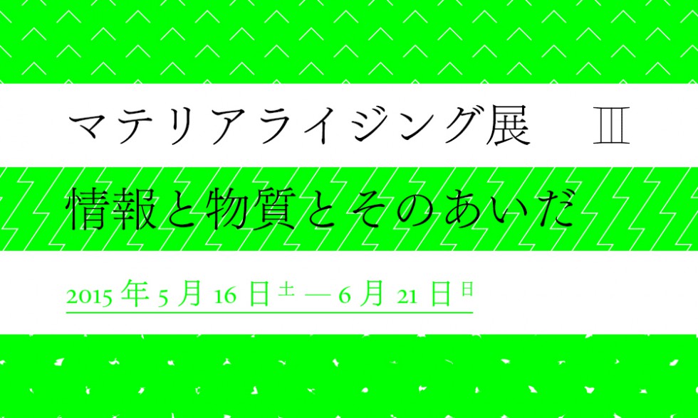 「マテリアライジング展Ⅲ　情報と物質とそのあいだ」