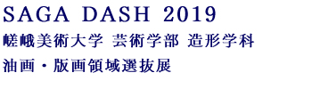 SAGA DASH 2019　嵯峨美術大学　芸術学部　造形学科　油画・版画領域選抜展