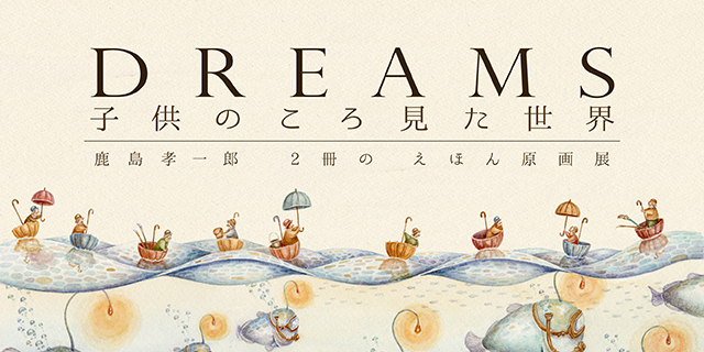 鹿島孝一郎 2冊の絵本原画展「DREAMS – 子供のころ見た世界」